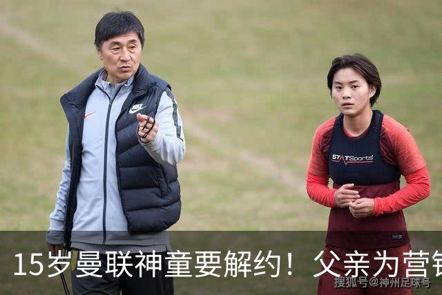 15岁曼联神童要解约！父亲为营销给他改名，没10号就罢赛